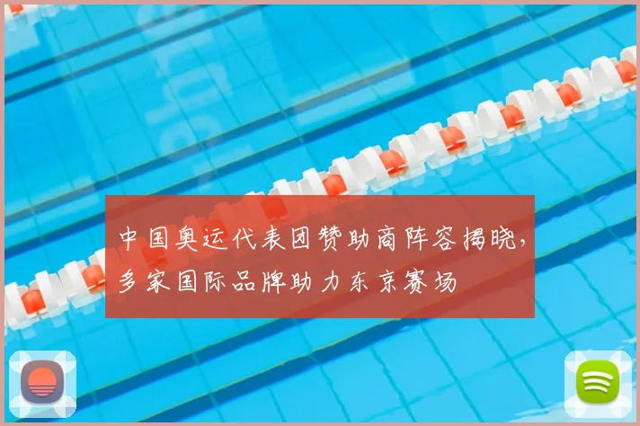 中国奥运代表团赞助商阵容揭晓，多家国际品牌助力东京赛场