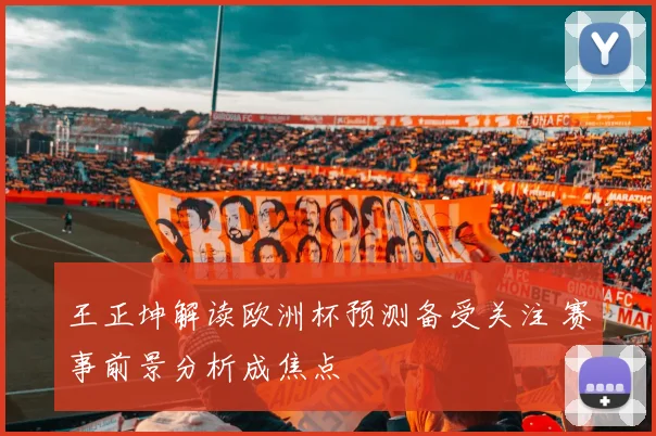 王正坤解读欧洲杯预测备受关注 赛事前景分析成焦点