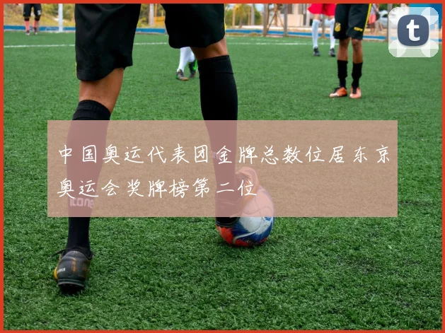 中国奥运代表团金牌总数位居东京奥运会奖牌榜第二位
