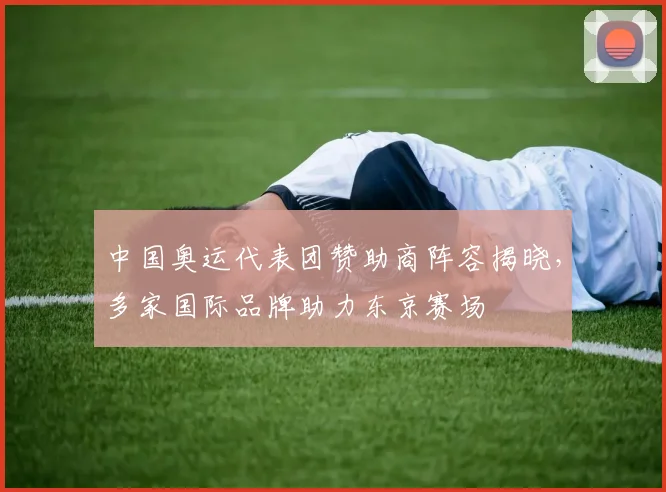 中国奥运代表团赞助商阵容揭晓，多家国际品牌助力东京赛场