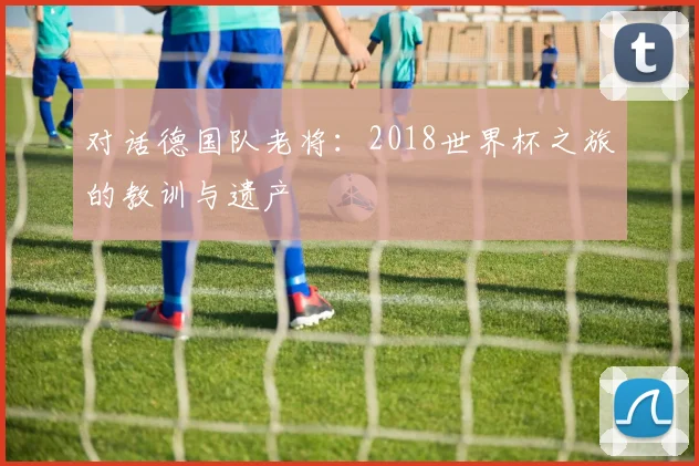 对话德国队老将:2018世界杯之旅的教训与遗产