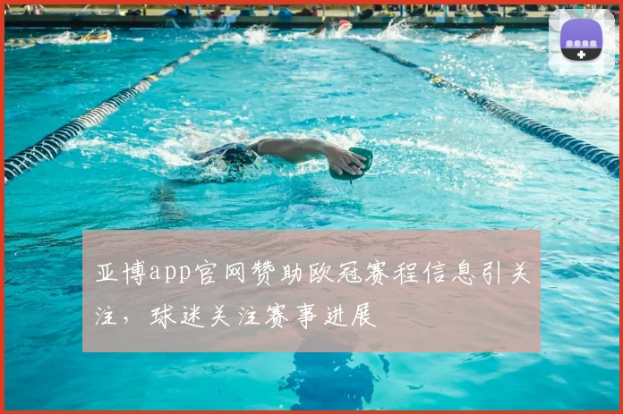 亚博app官网赞助欧冠赛程信息引关注,球迷关注赛事进展