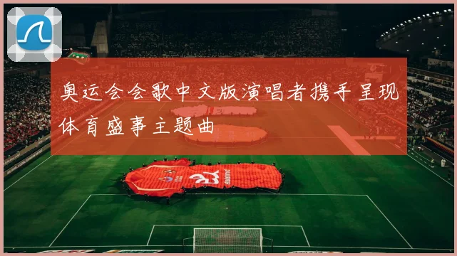 奥运会会歌中文版演唱者携手呈现体育盛事主题曲