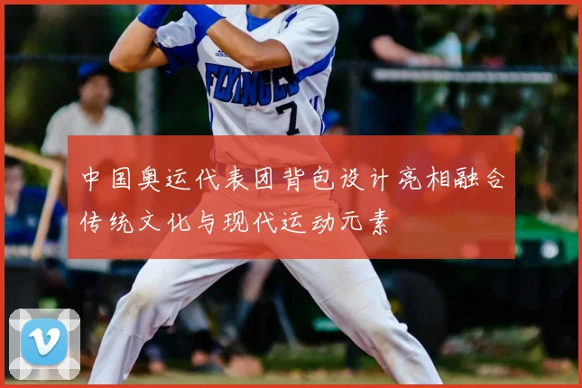 中国奥运代表团背包设计亮相融合传统文化与现代运动元素