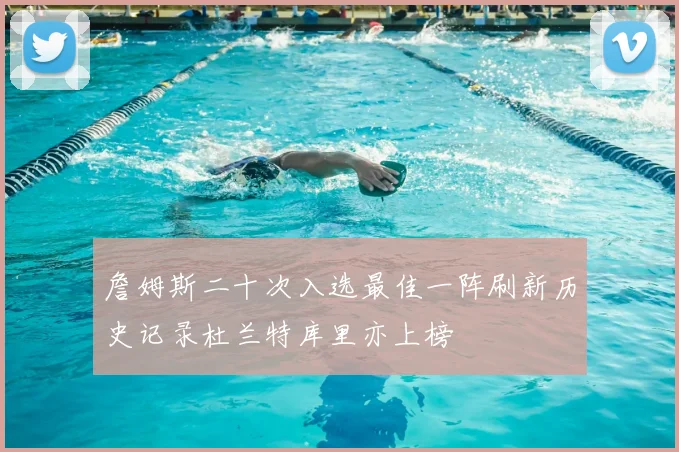 詹姆斯二十次入选最佳一阵刷新历史记录杜兰特库里亦上榜