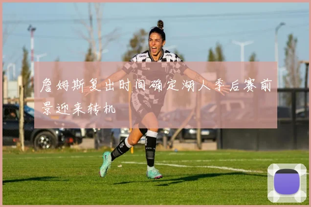 詹姆斯复出时间确定湖人季后赛前景迎来转机