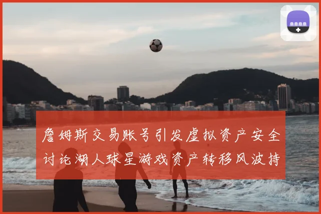 詹姆斯交易账号引发虚拟资产安全讨论湖人球星游戏资产转移风波持续发酵