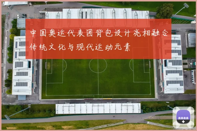 中国奥运代表团背包设计亮相融合传统文化与现代运动元素
